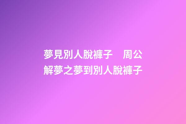 夢見別人脫褲子　周公解夢之夢到別人脫褲子